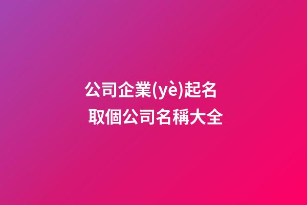 公司企業(yè)起名 取個公司名稱大全-第1張-公司起名-玄機(jī)派